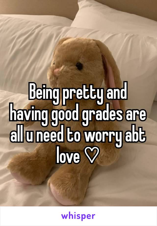 Being pretty and having good grades are all u need to worry abt love ♡