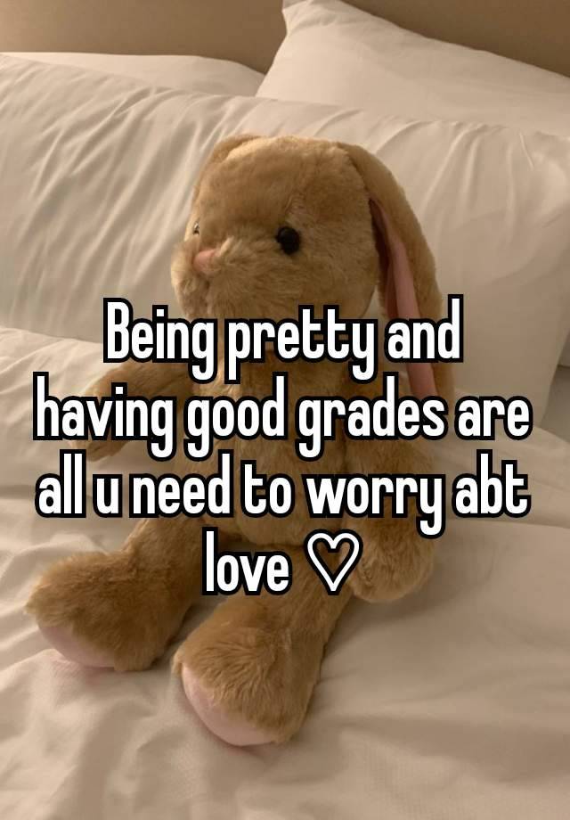 Being pretty and having good grades are all u need to worry abt love ♡