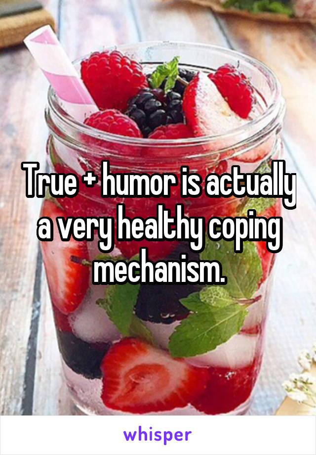 True + humor is actually a very healthy coping mechanism.