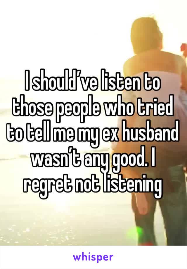 I should’ve listen to those people who tried to tell me my ex husband wasn’t any good. I regret not listening 