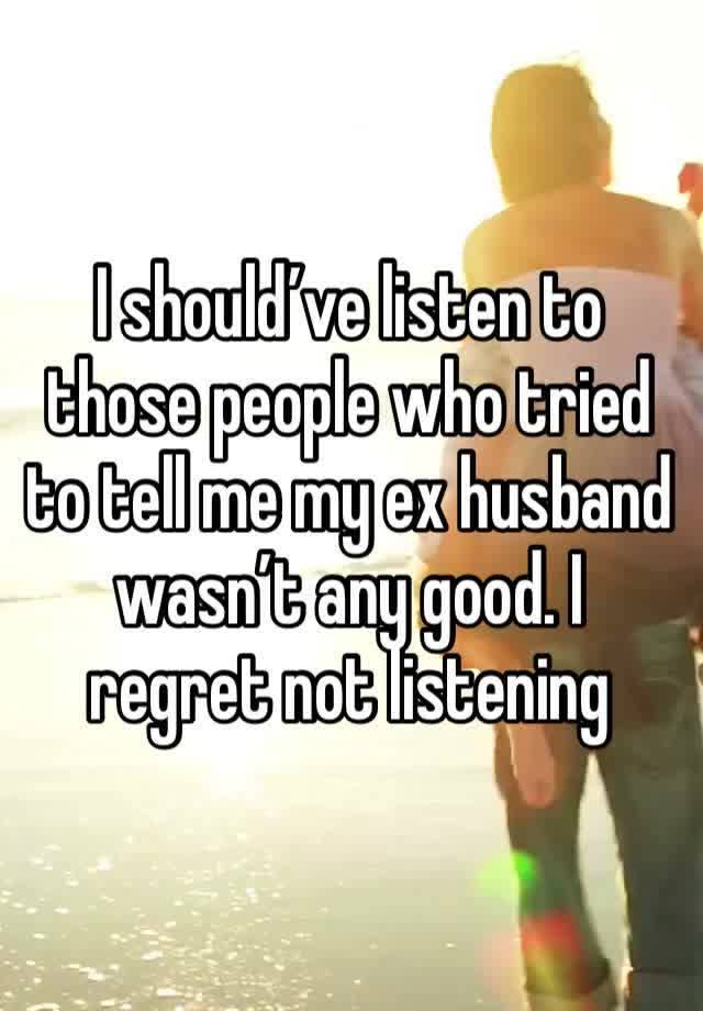 I should’ve listen to those people who tried to tell me my ex husband wasn’t any good. I regret not listening 