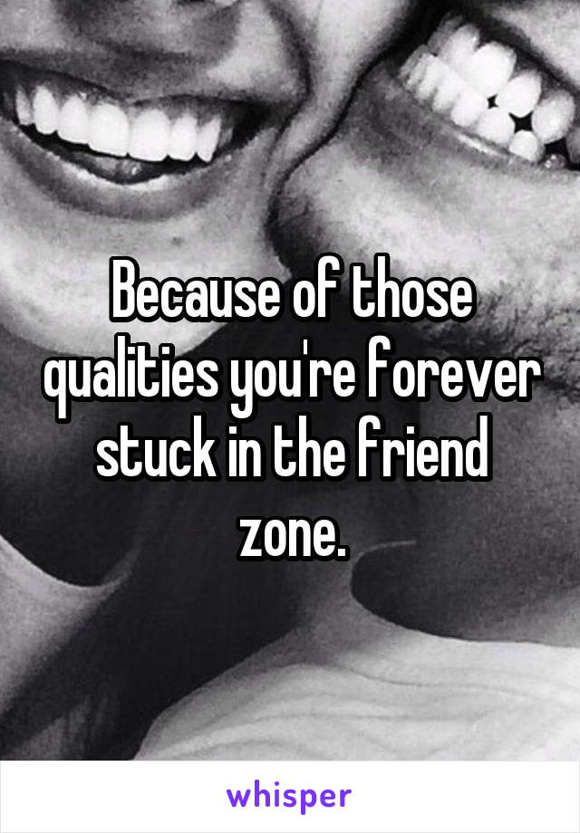 Because of those qualities you're forever stuck in the friend zone.