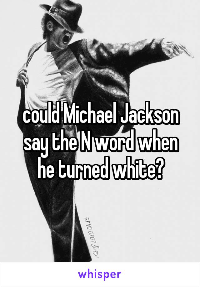 could Michael Jackson say the N word when he turned white?