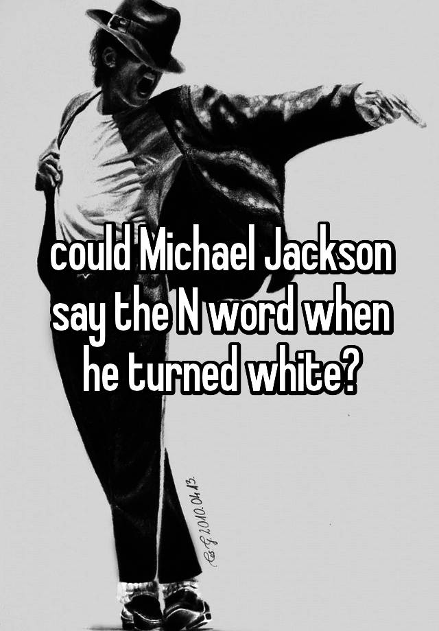 could Michael Jackson say the N word when he turned white?