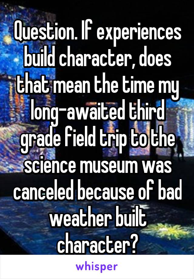 Question. If experiences build character, does that mean the time my long-awaited third grade field trip to the science museum was canceled because of bad weather built character?