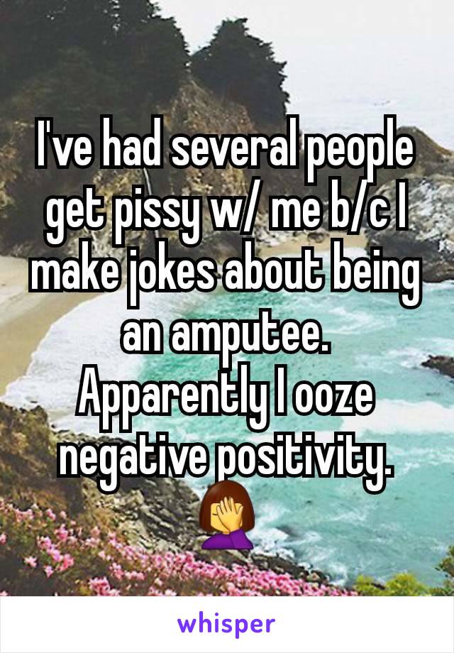 I've had several people get pissy w/ me b/c I make jokes about being an amputee. Apparently I ooze negative positivity. 🤦‍♀️