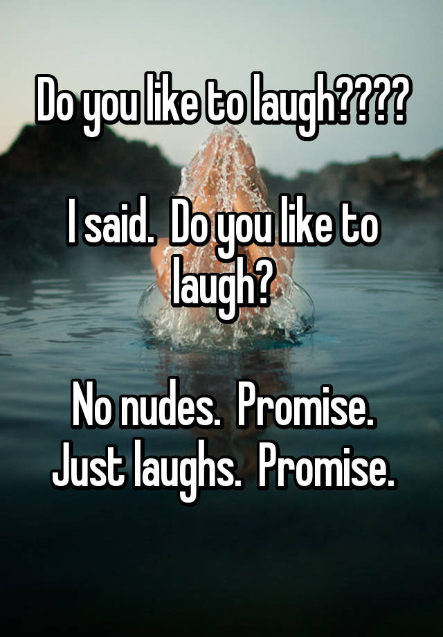 Do you like to laugh????

I said.  Do you like to laugh?

No nudes.  Promise.
Just laughs.  Promise.
