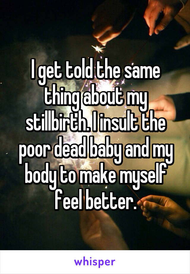 I get told the same thing about my stillbirth. I insult the poor dead baby and my body to make myself feel better.