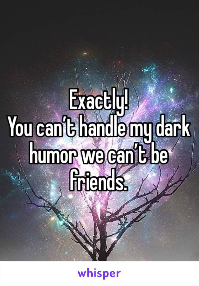 Exactly!
You can’t handle my dark humor we can’t be friends. 