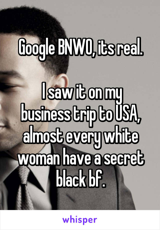 Google BNWO, its real.

 I saw it on my business trip to USA, almost every white woman have a secret black bf.