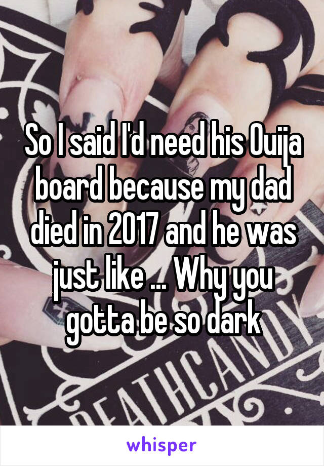 So I said I'd need his Ouija board because my dad died in 2017 and he was just like ... Why you gotta be so dark