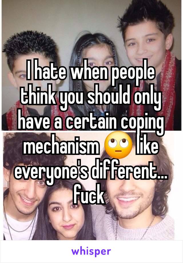 I hate when people think you should only have a certain coping mechanism 🙄 like everyone's different... fuck 