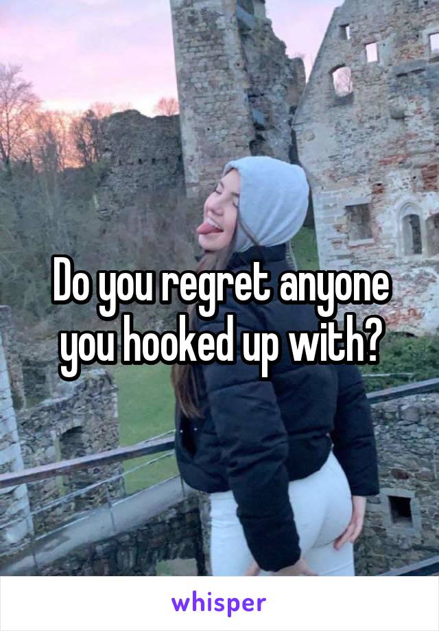 Do you regret anyone you hooked up with?