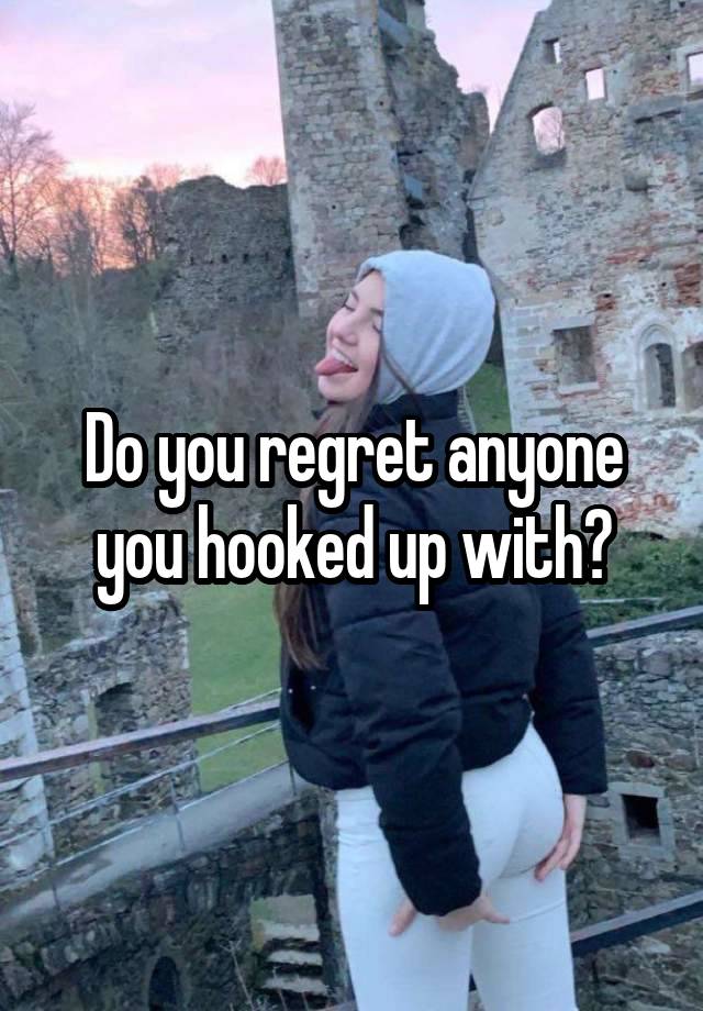 Do you regret anyone you hooked up with?