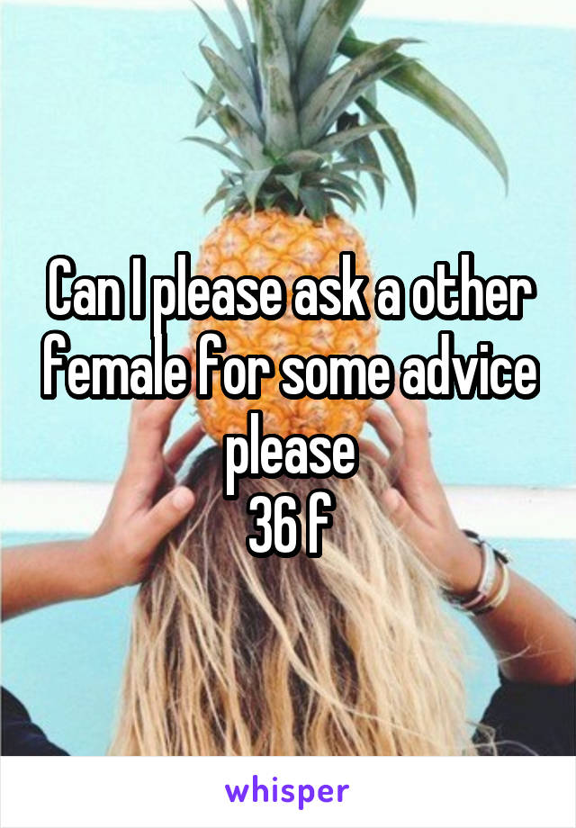 Can I please ask a other female for some advice please
36 f