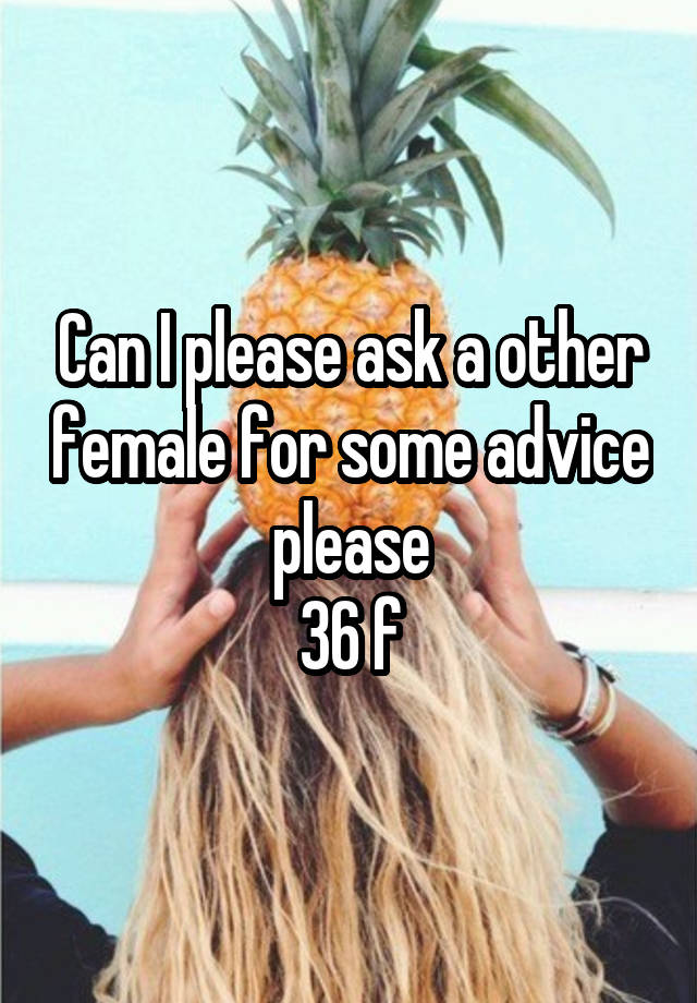 Can I please ask a other female for some advice please
36 f