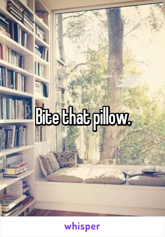 Bite that pillow.