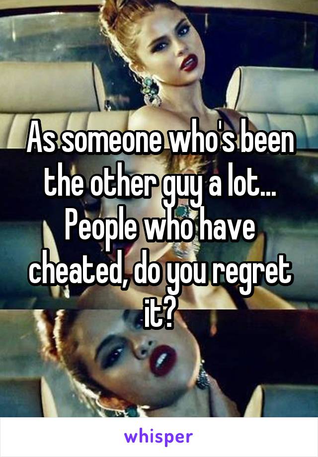 As someone who's been the other guy a lot... People who have cheated, do you regret it?