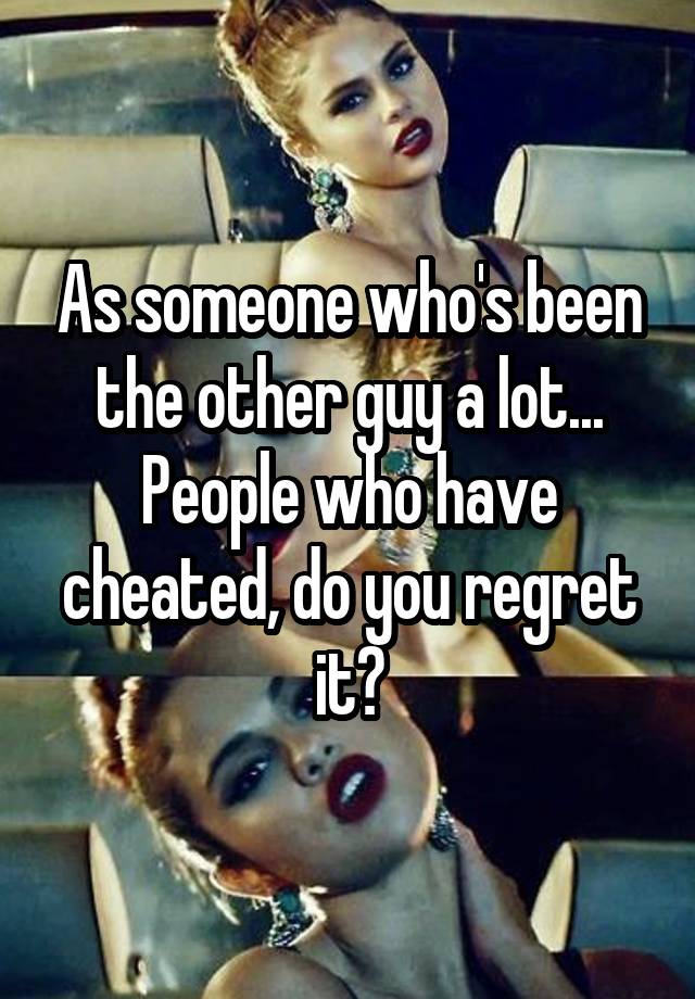 As someone who's been the other guy a lot... People who have cheated, do you regret it?