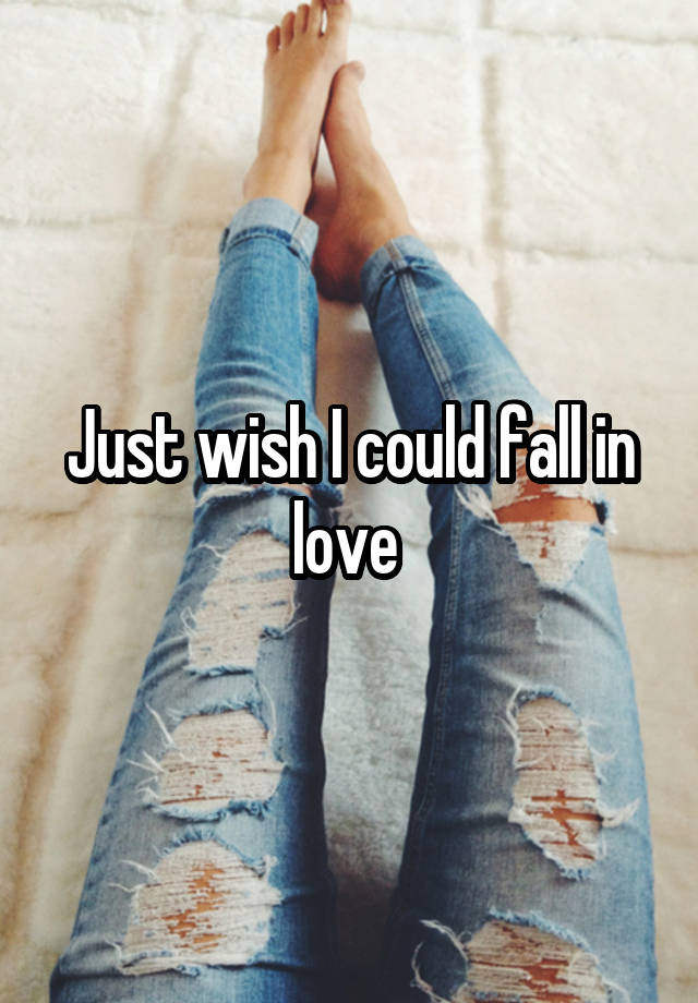 Just wish I could fall in love 