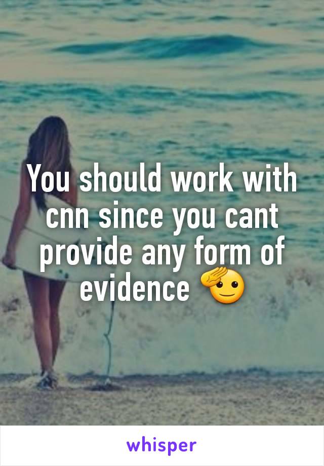 You should work with cnn since you cant provide any form of evidence 🫡