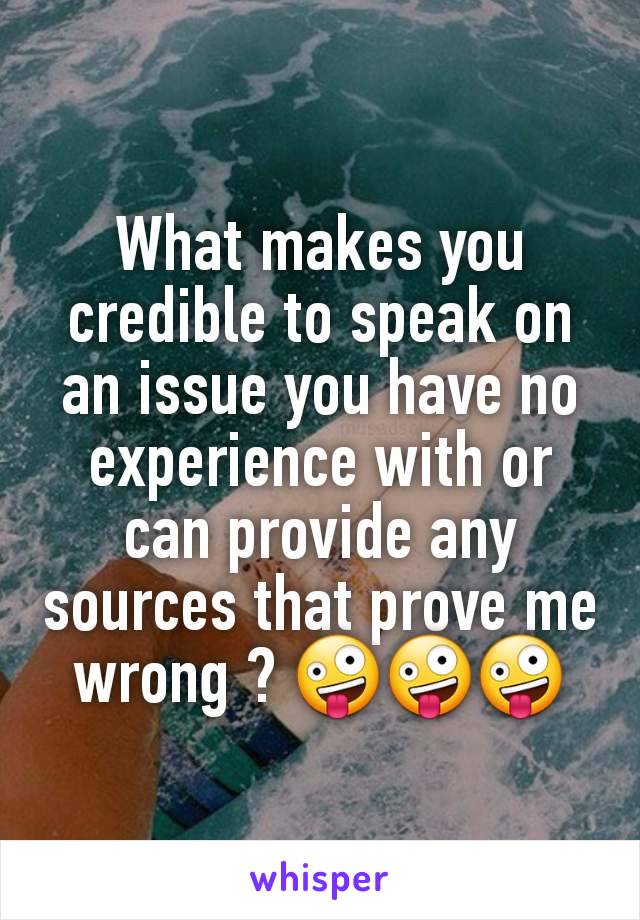 What makes you credible to speak on an issue you have no experience with or can provide any sources that prove me wrong ? 🤪🤪🤪