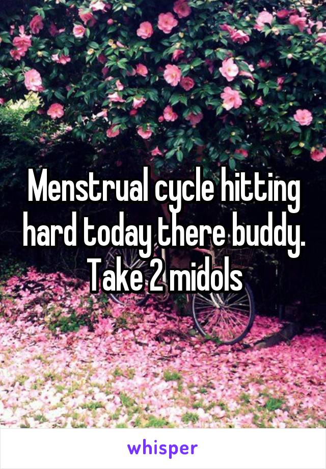 Menstrual cycle hitting hard today there buddy. Take 2 midols