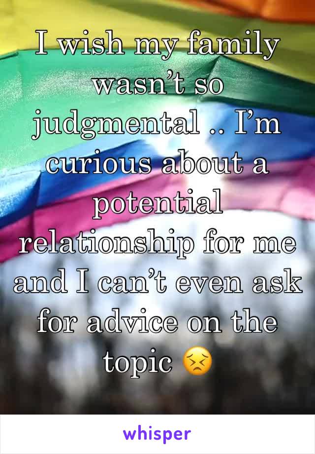 I wish my family wasn’t so judgmental .. I’m curious about a potential relationship for me and I can’t even ask for advice on the topic 😣