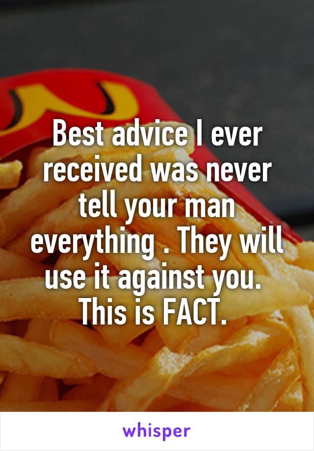 Best advice I ever received was never tell your man everything . They will use it against you.  This is FACT. 