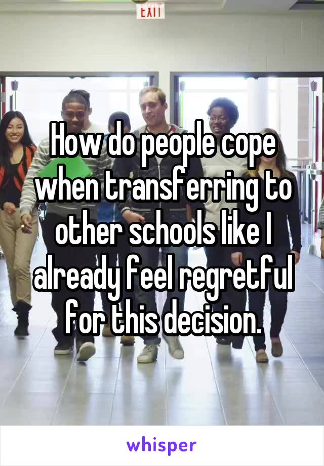 How do people cope when transferring to other schools like I already feel regretful for this decision.