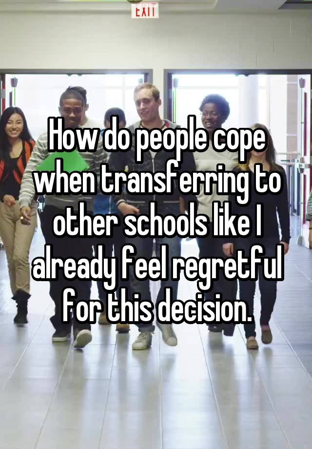 How do people cope when transferring to other schools like I already feel regretful for this decision.