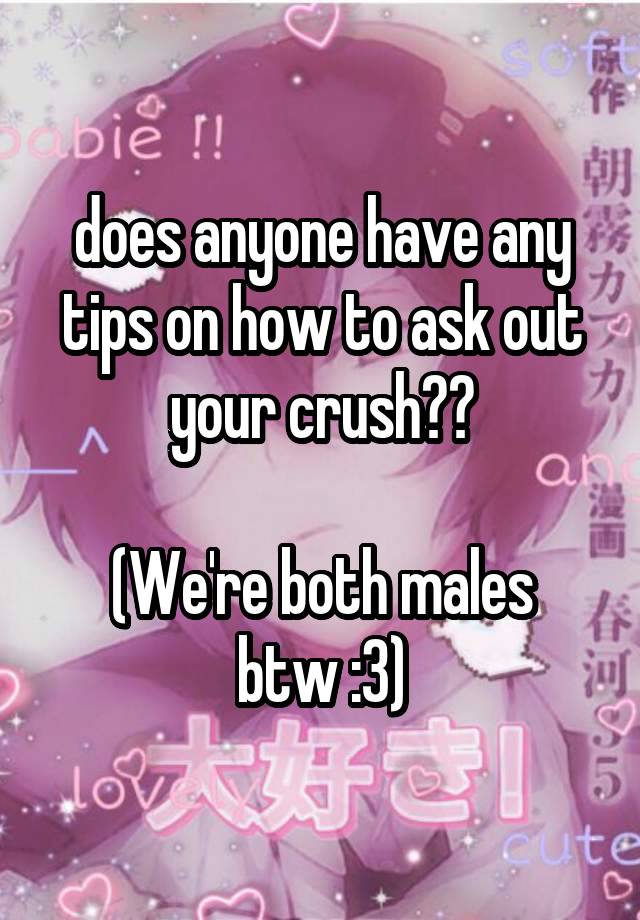 does anyone have any tips on how to ask out your crush??

(We're both males btw :3)