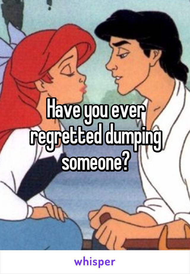 Have you ever regretted dumping someone?