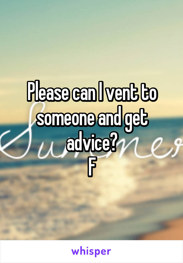 Please can I vent to someone and get advice?
F