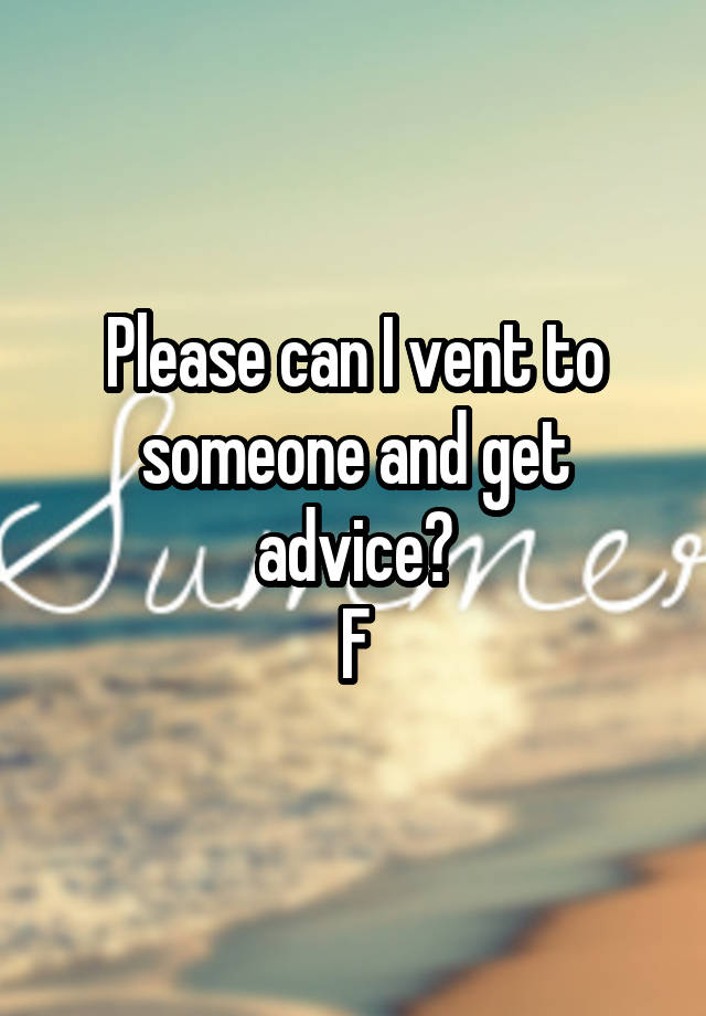 Please can I vent to someone and get advice?
F