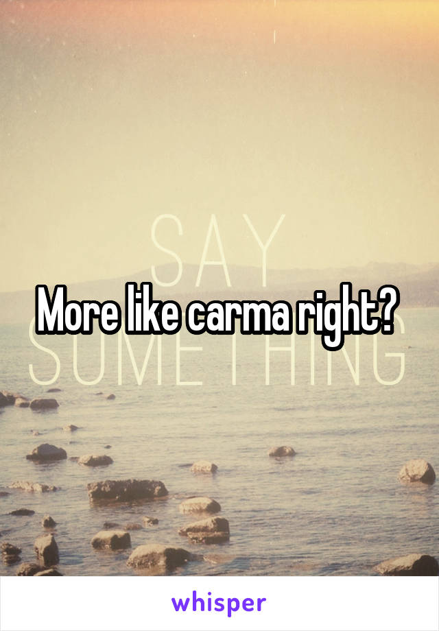 More like carma right? 