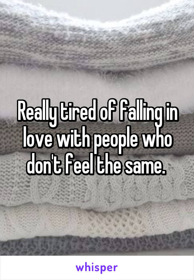 Really tired of falling in love with people who don't feel the same. 