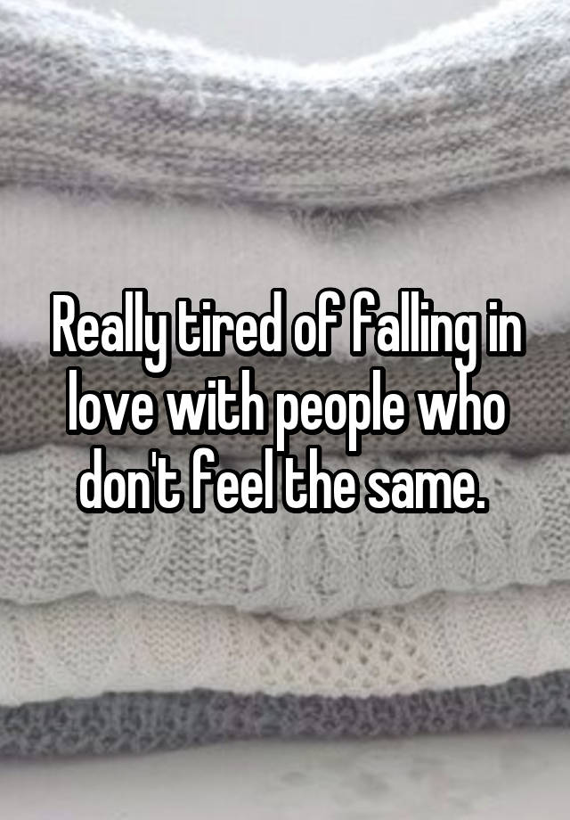 Really tired of falling in love with people who don't feel the same. 