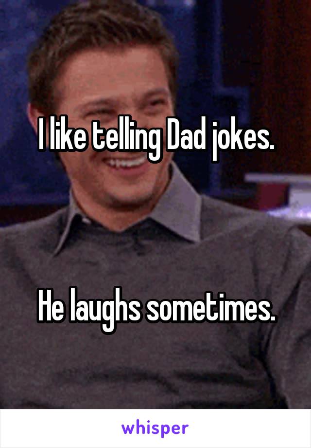 I like telling Dad jokes.



He laughs sometimes.