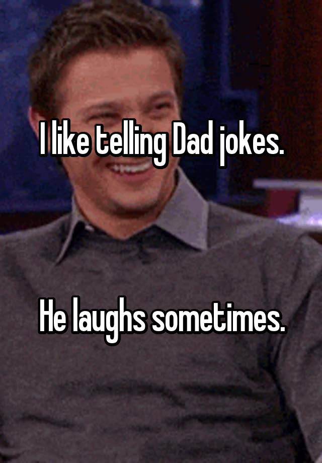 I like telling Dad jokes.



He laughs sometimes.