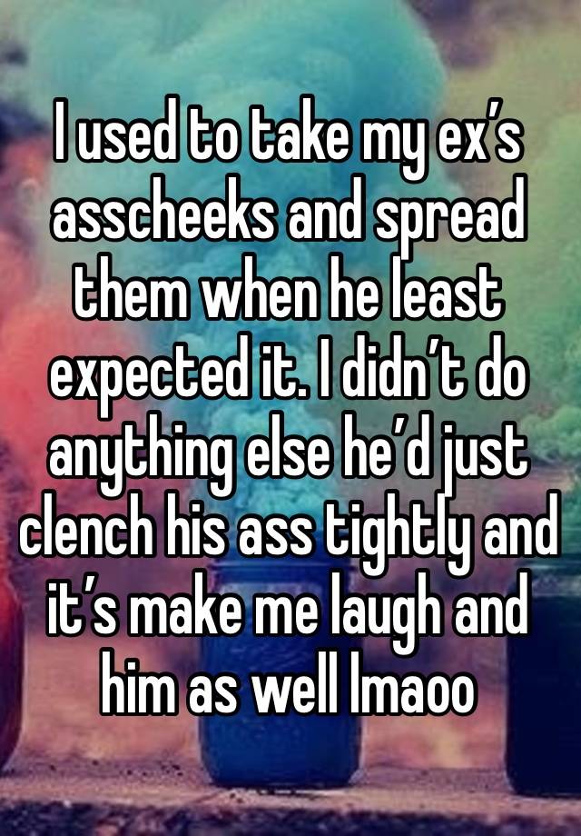 I used to take my ex’s asscheeks and spread them when he least expected it. I didn’t do anything else he’d just clench his ass tightly and it’s make me laugh and him as well lmaoo