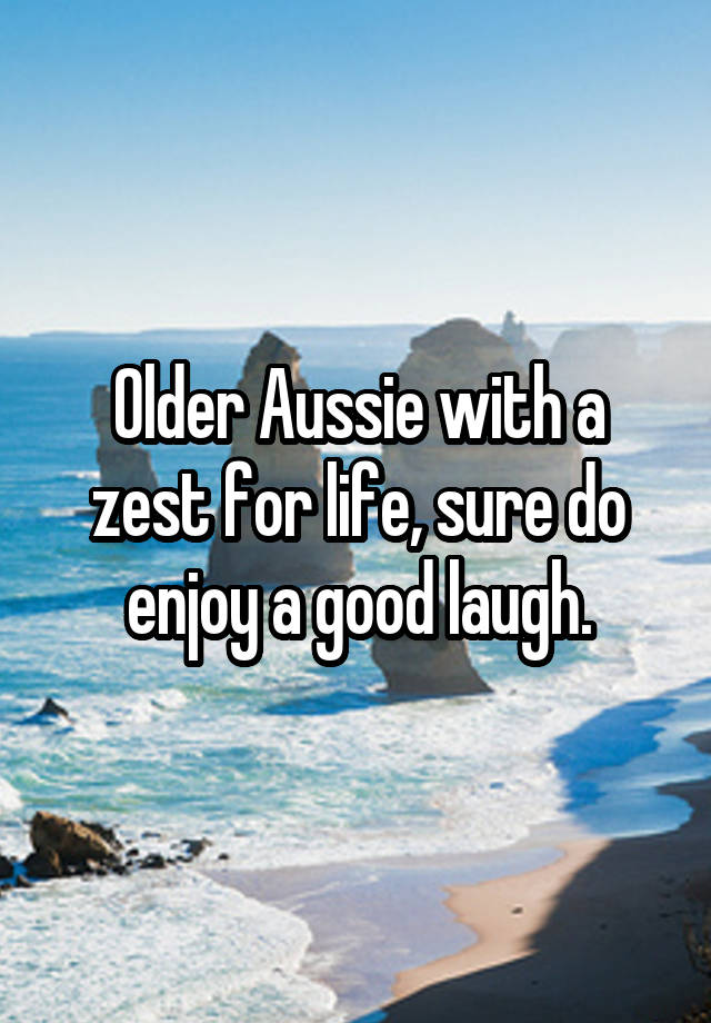  Older Aussie with a zest for life, sure do enjoy a good laugh.