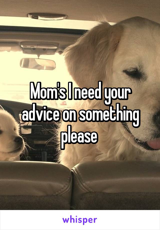 Mom's I need your advice on something please 