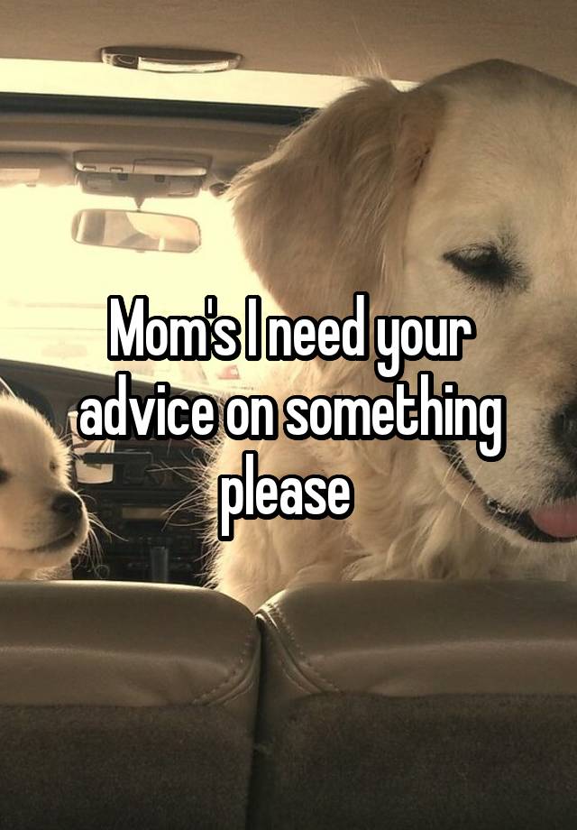 Mom's I need your advice on something please 