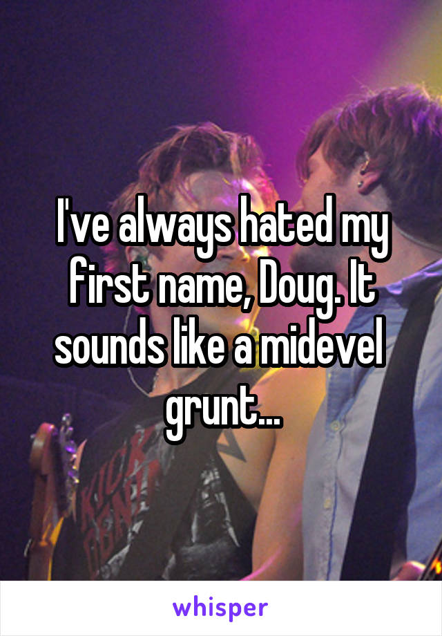 I've always hated my first name, Doug. It sounds like a midevel  grunt...