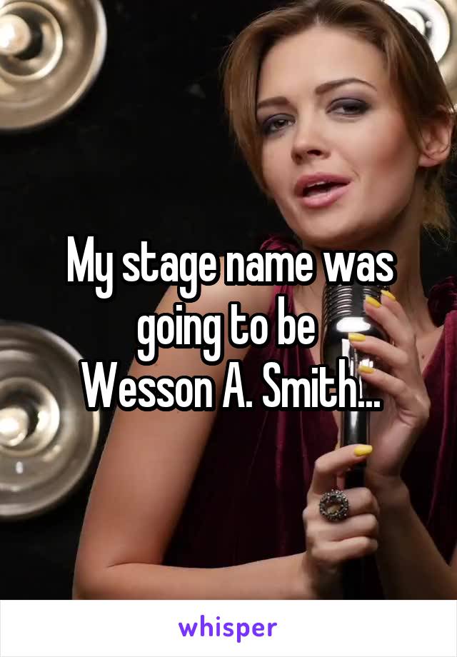 My stage name was going to be 
Wesson A. Smith...