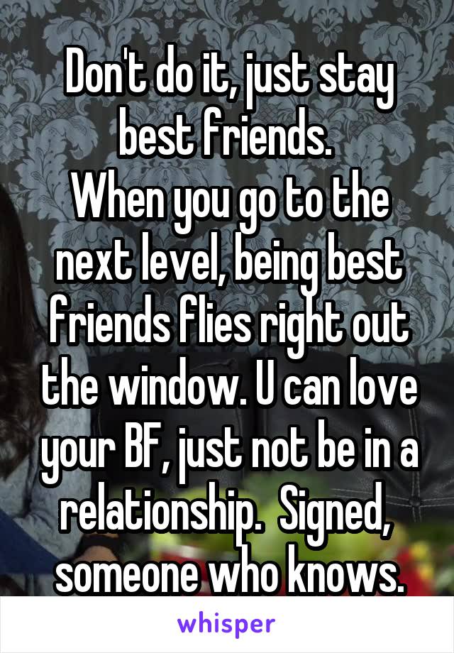 Don't do it, just stay best friends. 
When you go to the next level, being best friends flies right out the window. U can love your BF, just not be in a relationship.  Signed,  someone who knows.