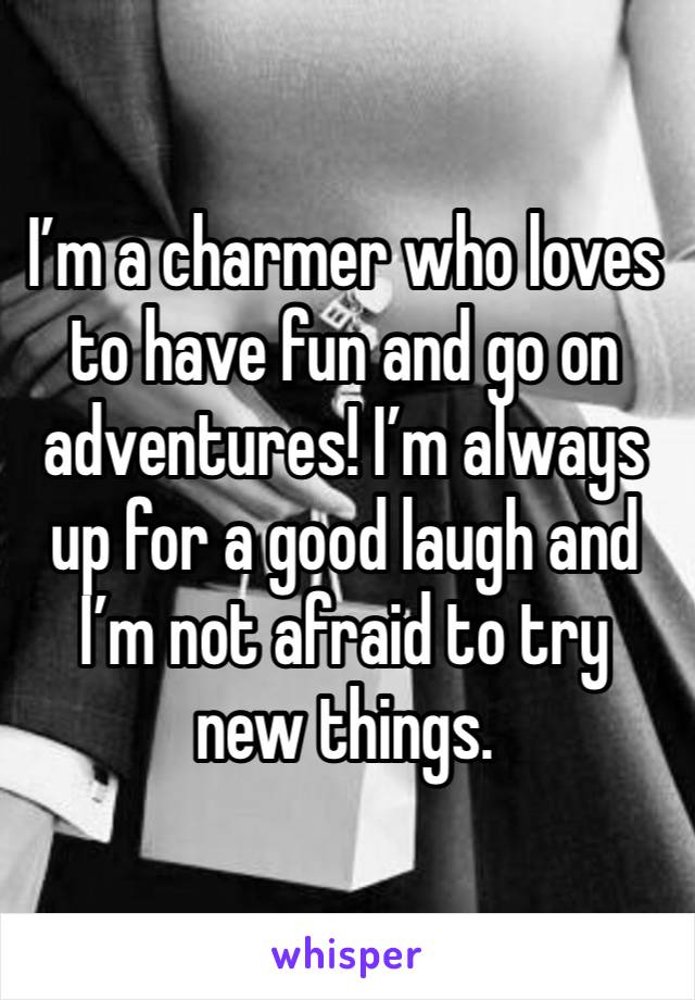 I’m a charmer who loves to have fun and go on adventures! I’m always up for a good laugh and I’m not afraid to try new things. 