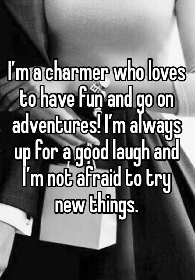 I’m a charmer who loves to have fun and go on adventures! I’m always up for a good laugh and I’m not afraid to try new things. 