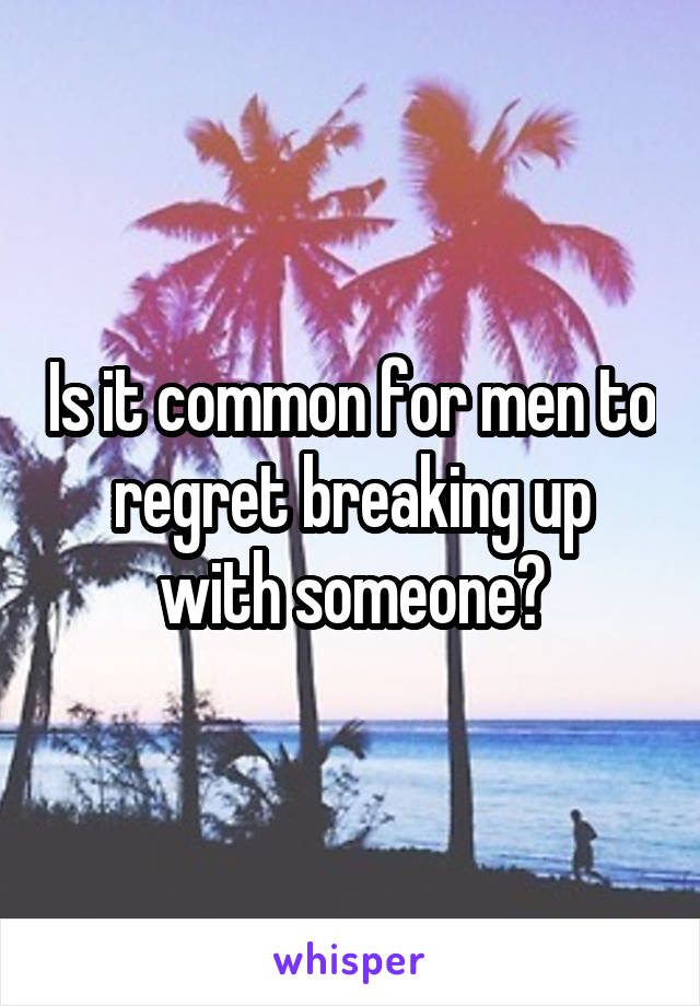 Is it common for men to regret breaking up with someone?